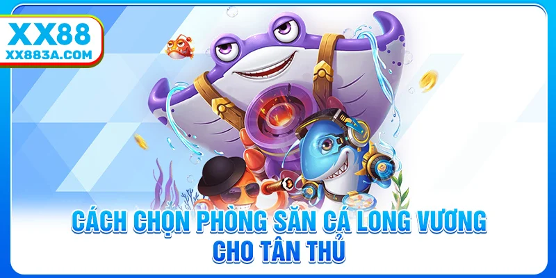 Cách chọn phòng săn cá long vương cho tân thủ