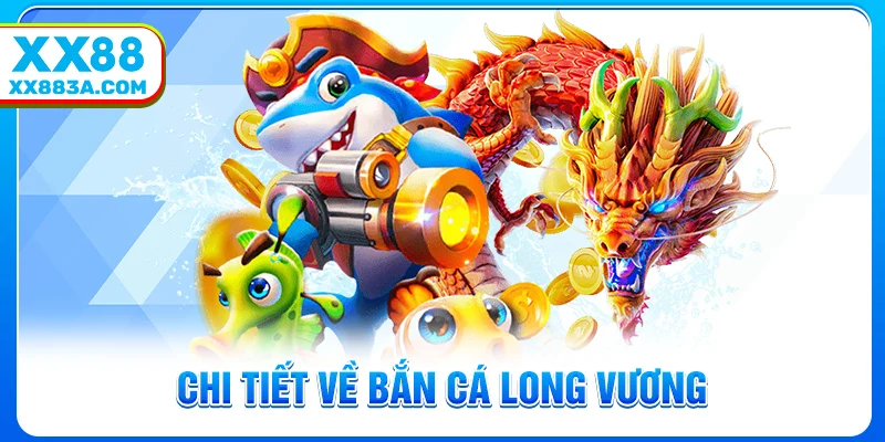 Tổng quan chi tiết về bắn cá long vương