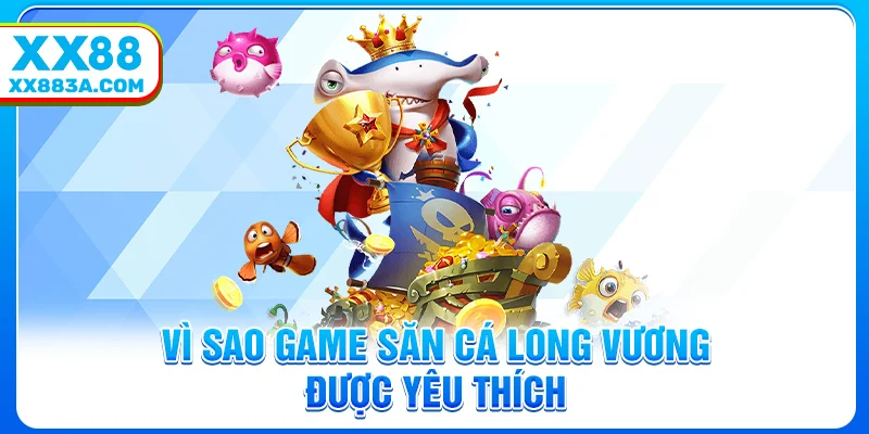 Vì sao game săn cá long vương được yêu thích
